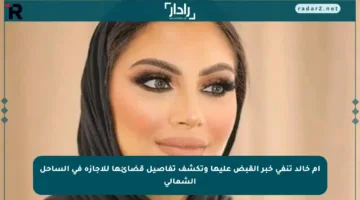 أم خالد تنفي خبر القبض عليها وتكشف تفاصيل قضائها للإجازة في الساحل الشمالي